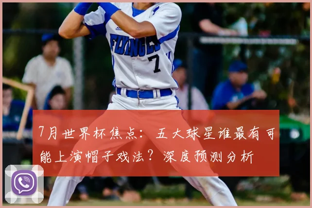 7月世界杯焦点:五大球星谁最有可能上演帽子戏法?深度预测分析