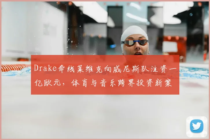 Drake牵线莱维克向威尼斯队注资一亿欧元，体育与音乐跨界投资新案例