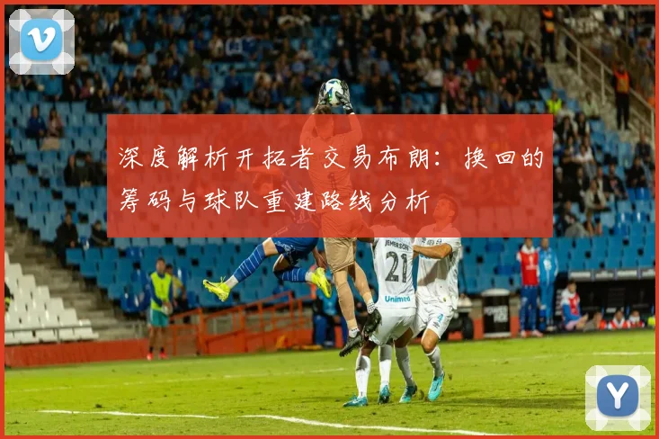 深度解析开拓者交易布朗:换回的筹码与球队重建路线分析