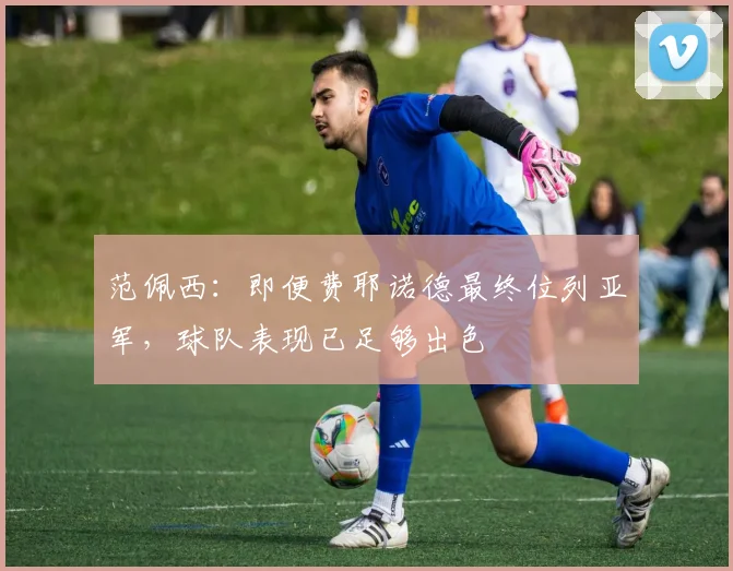 范佩西：即便费耶诺德最终位列亚军，球队表现已足够出色