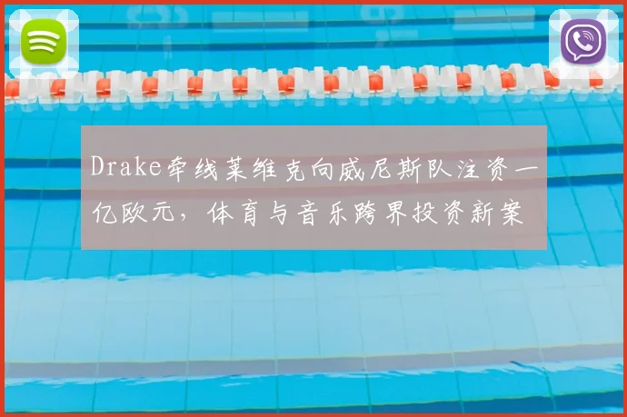 Drake牵线莱维克向威尼斯队注资一亿欧元,体育与音乐跨界投资新案例