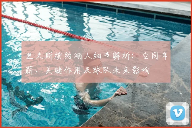 里夫斯续约湖人细节解析：合同年薪、关键作用及球队未来影响