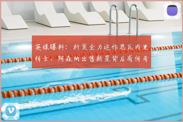 英媒曝料：科莫全力运作恩瓦内里转会，阿森纳出售新星背后有何考量？