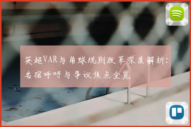 英超VAR与角球规则改革深度解析：名宿呼吁与争议焦点全览