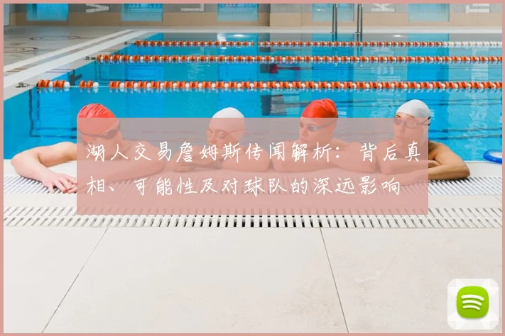 湖人交易詹姆斯传闻解析：背后真相、可能性及对球队的深远影响